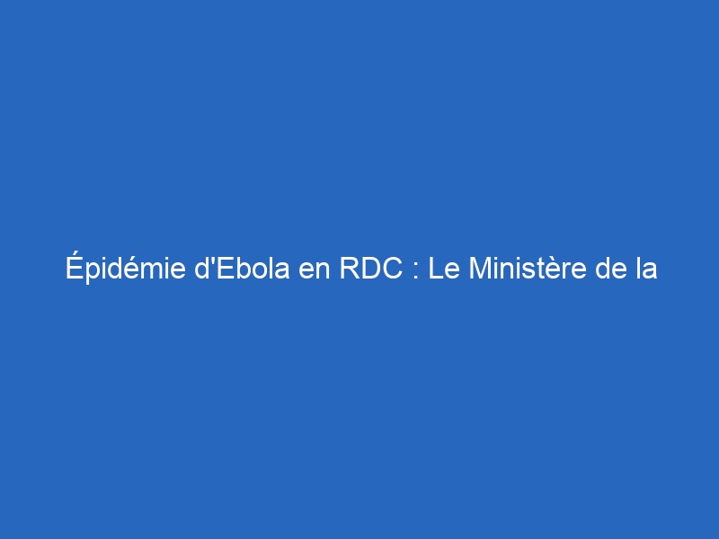 Épidémie d’Ebola en RDC : Le Ministère de la Santé publie le bilan du 5 juin 2026